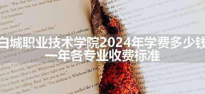 白城职业技术学院2024年学费多少钱 一年各专业收费标准