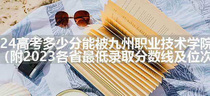 2024高考多少分能被九州职业技术学院录取（附2023各省最低录取分数线及位次）