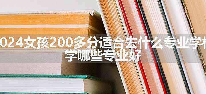 2024女孩200多分适合去什么专业学校 学哪些专业好