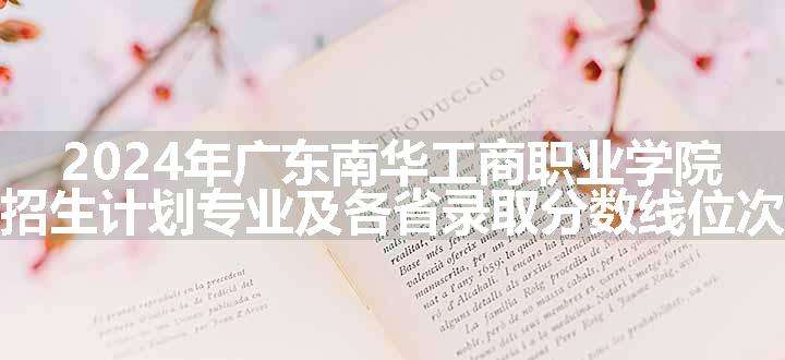 2024年广东南华工商职业学院招生计划专业及各省录取分数线位次
