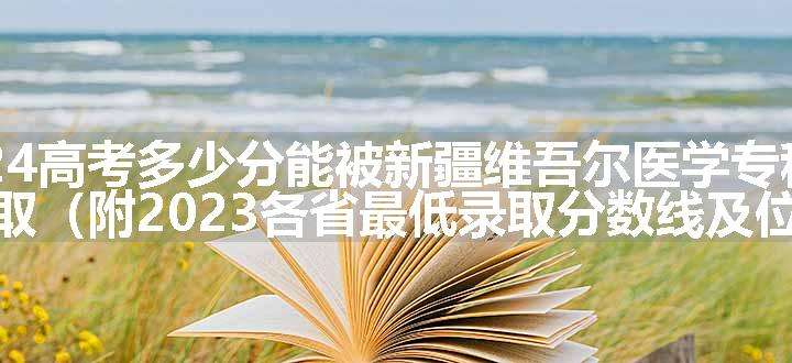 2024高考多少分能被新疆维吾尔医学专科学校录取（附2023各省最低录取分数线及位次）