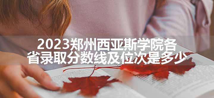 2023郑州西亚斯学院各省录取分数线及位次是多少