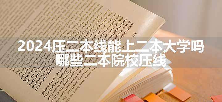 2024压二本线能上二本大学吗 哪些二本院校压线