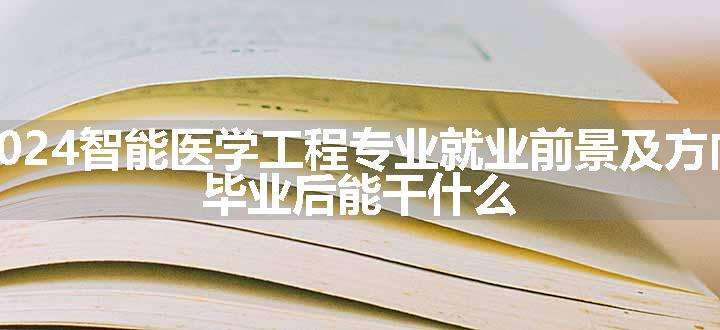 2024智能医学工程专业就业前景及方向 毕业后能干什么