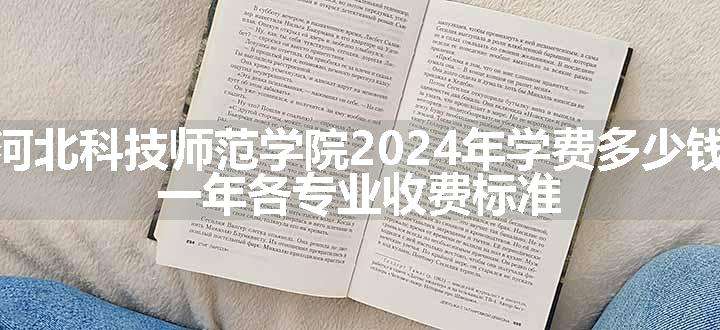 河北科技师范学院2024年学费多少钱 一年各专业收费标准