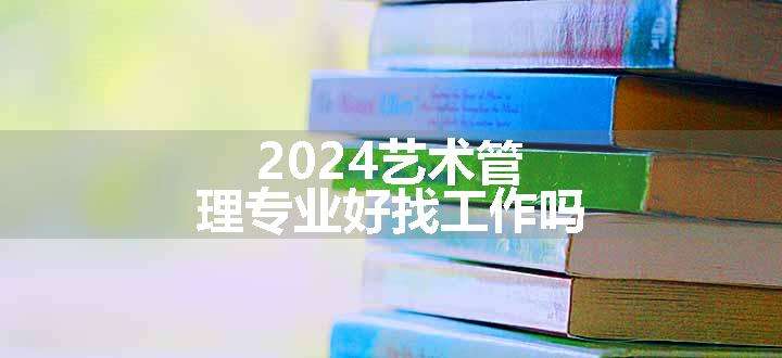 2024艺术管理专业好找工作吗