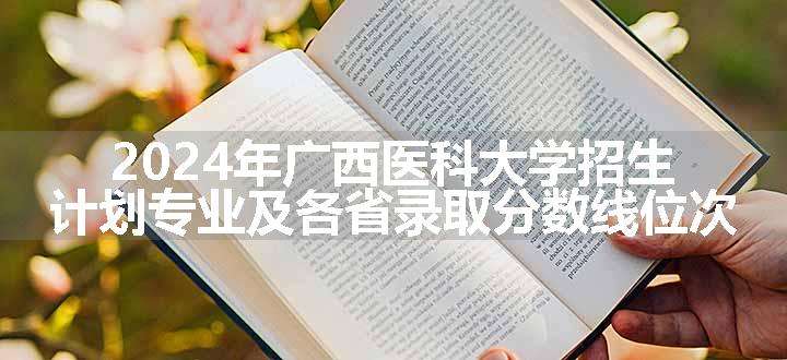 2024年广西医科大学招生计划专业及各省录取分数线位次