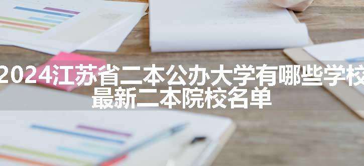 2024江苏省二本公办大学有哪些学校 最新二本院校名单