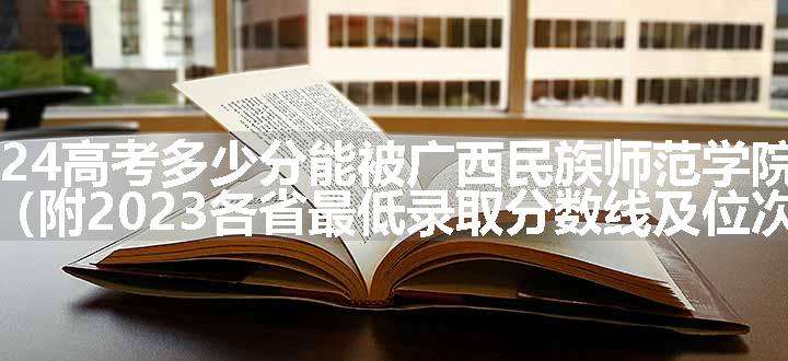 2024高考多少分能被广西民族师范学院录取（附2023各省最低录取分数线及位次）