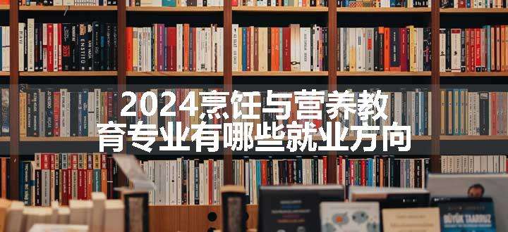 2024烹饪与营养教育专业有哪些就业方向