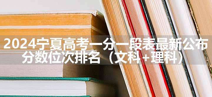 2024宁夏高考一分一段表最新公布 分数位次排名（文科+理科）