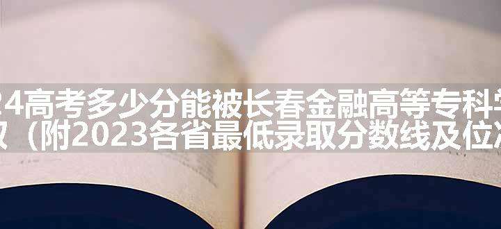 2024高考多少分能被长春金融高等专科学校录取（附2023各省最低录取分数线及位次）