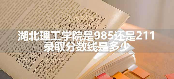 湖北理工学院是985还是211 录取分数线是多少