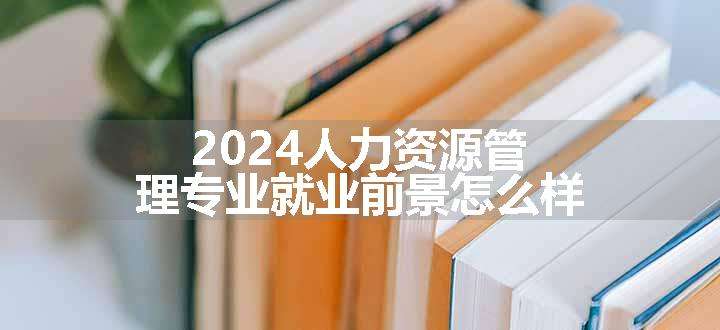 2024人力资源管理专业就业前景怎么样