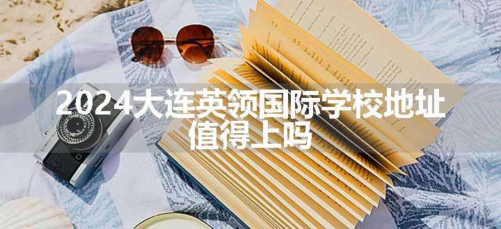 2024大连英领国际学校地址 值得上吗