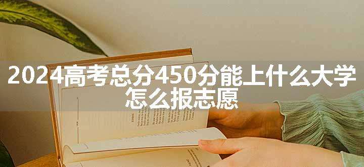 2024高考总分450分能上什么大学 怎么报志愿