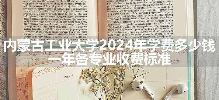 内蒙古工业大学2024年学费多少钱 一年各专业收费标准