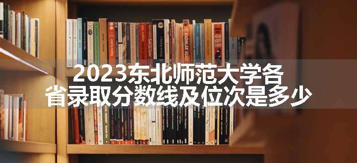 2023东北师范大学各省录取分数线及位次是多少