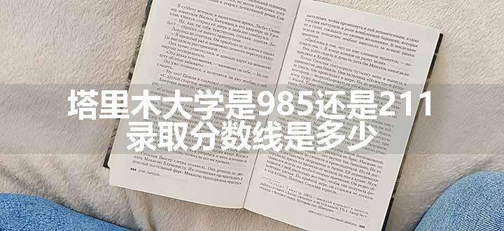 塔里木大学是985还是211 录取分数线是多少