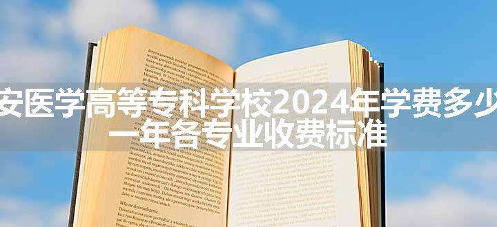 西安医学高等专科学校2024年学费多少钱 一年各专业收费标准