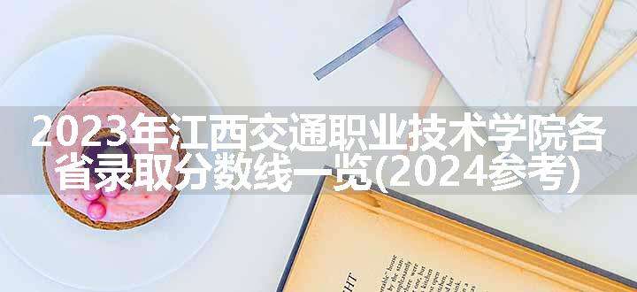 2023年江西交通职业技术学院各省录取分数线一览(2024参考)