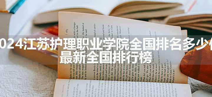 2024江苏护理职业学院全国排名多少位 最新全国排行榜