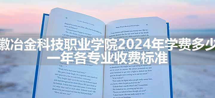 安徽冶金科技职业学院2024年学费多少钱 一年各专业收费标准