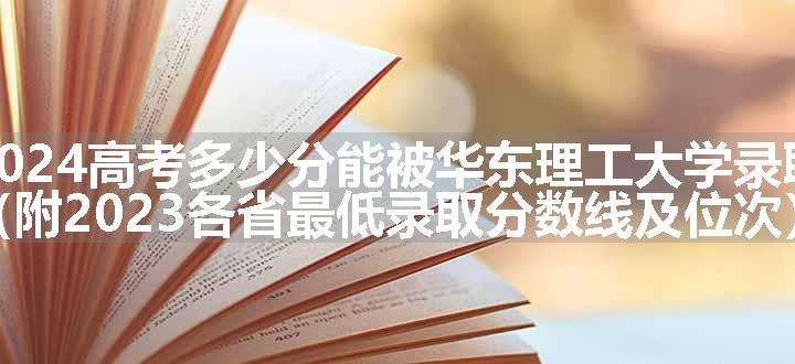 2024高考多少分能被华东理工大学录取（附2023各省最低录取分数线及位次）