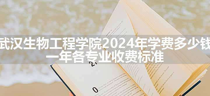 武汉生物工程学院2024年学费多少钱 一年各专业收费标准