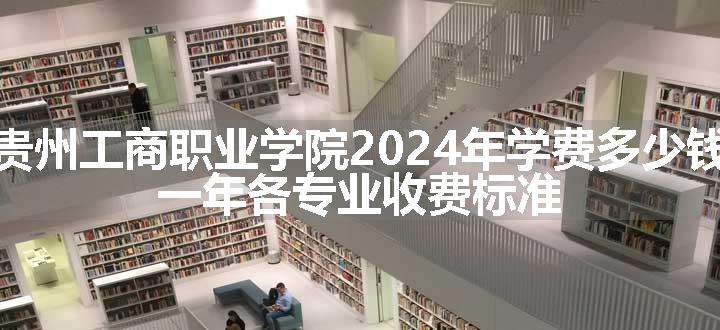 贵州工商职业学院2024年学费多少钱 一年各专业收费标准