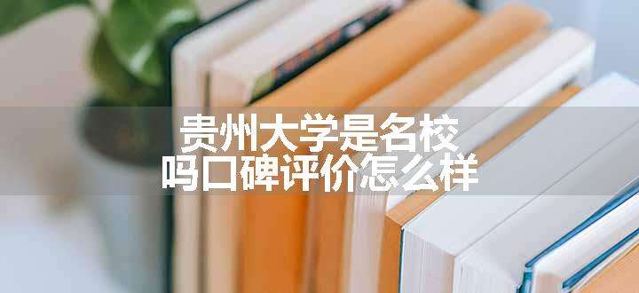 贵州大学是名校吗口碑评价怎么样