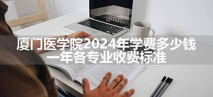 厦门医学院2024年学费多少钱 一年各专业收费标准