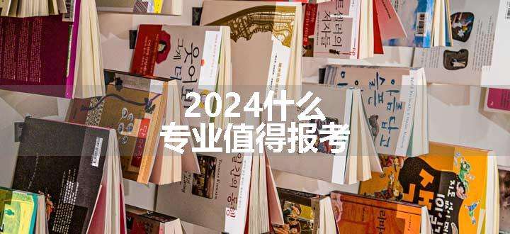 2024什么专业值得报考