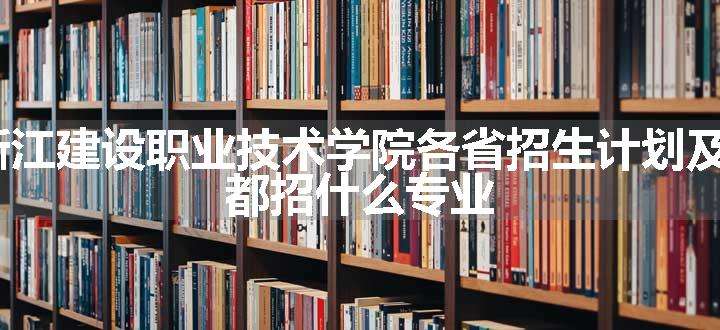 2024年浙江建设职业技术学院各省招生计划及招生人数 都招什么专业