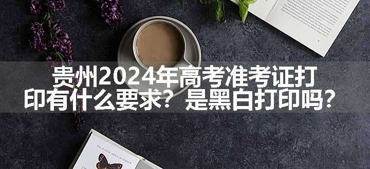 贵州2024年高考准考证打印有什么要求？是黑白打印吗？