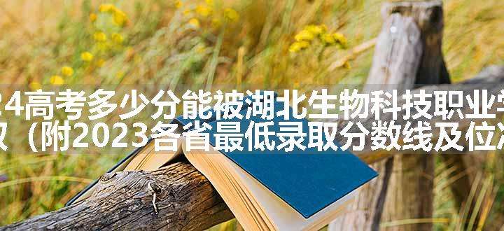 2024高考多少分能被湖北生物科技职业学院录取（附2023各省最低录取分数线及位次）