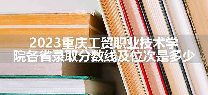 2023重庆工贸职业技术学院各省录取分数线及位次是多少