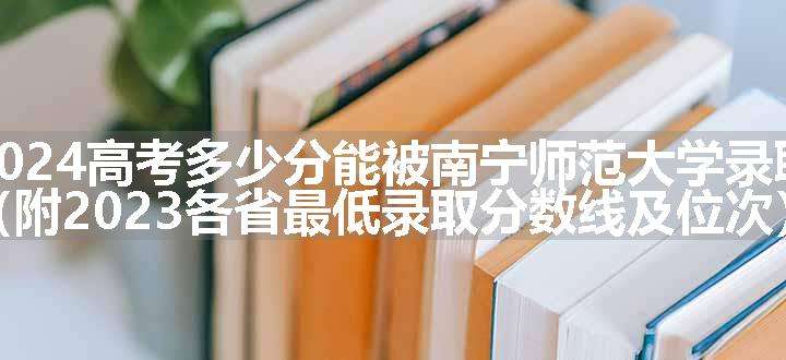 2024高考多少分能被南宁师范大学录取（附2023各省最低录取分数线及位次）