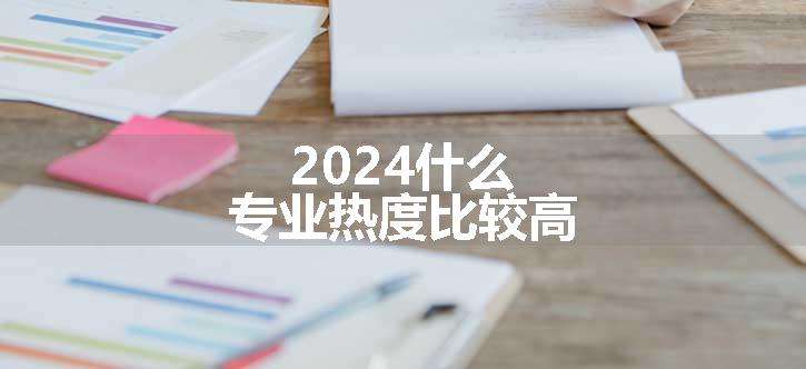 2024什么专业热度比较高