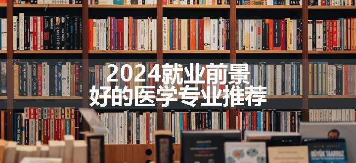 2024就业前景好的医学专业推荐