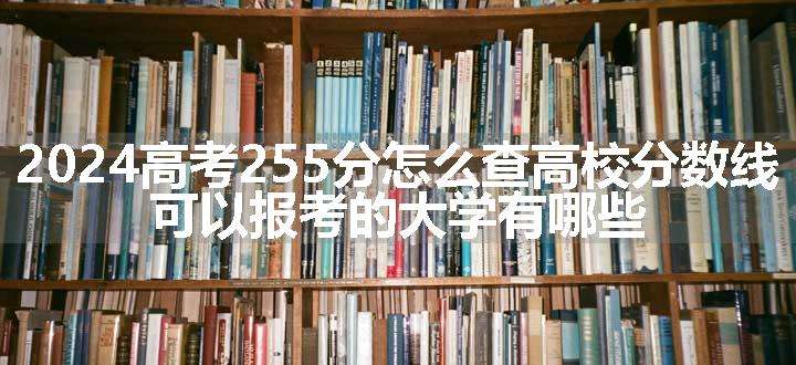 2024高考255分怎么查高校分数线 可以报考的大学有哪些