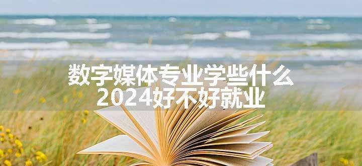 数字媒体专业学些什么 2024好不好就业