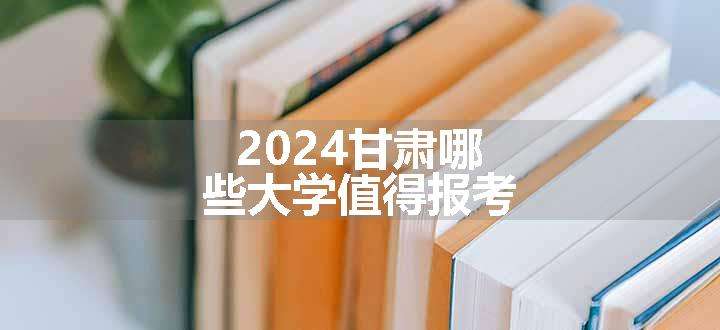 2024甘肃哪些大学值得报考