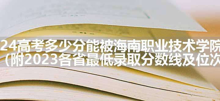 2024高考多少分能被海南职业技术学院录取（附2023各省最低录取分数线及位次）