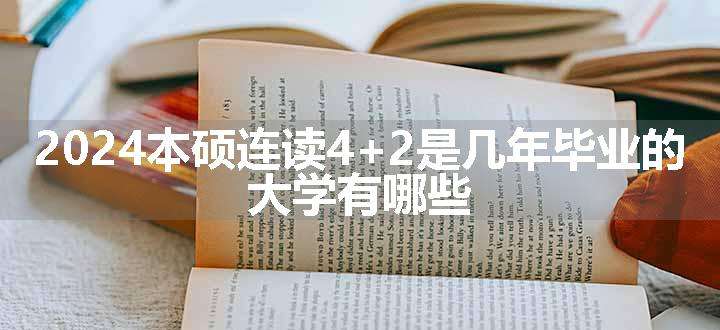 2024本硕连读4+2是几年毕业的 大学有哪些