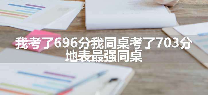 我考了696分我同桌考了703分 地表最强同桌