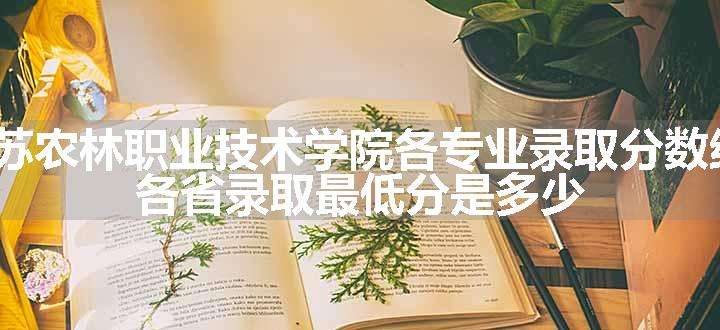 2024江苏农林职业技术学院各专业录取分数线及位次 各省录取最低分是多少