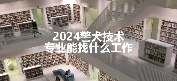 2024警犬技术专业能找什么工作