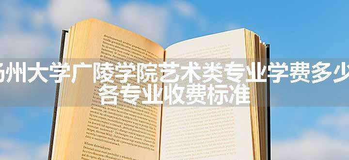 2024扬州大学广陵学院艺术类专业学费多少钱一年 各专业收费标准