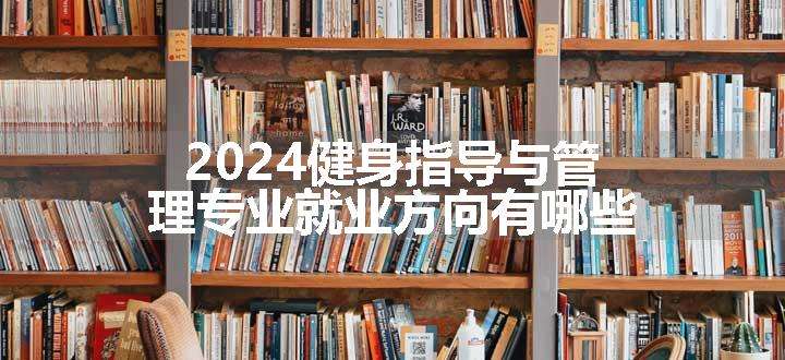 2024健身指导与管理专业就业方向有哪些